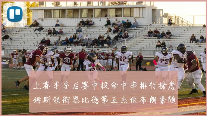上赛季季后赛中投命中率排行榜詹姆斯领衔恩比德第五杰伦布朗紧随其后