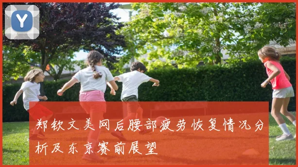 郑钦文美网后腰部疲劳恢复情况分析及东京赛前展望