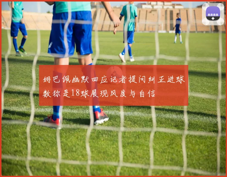 姆巴佩幽默回应记者提问纠正进球数称是18球展现风度与自信