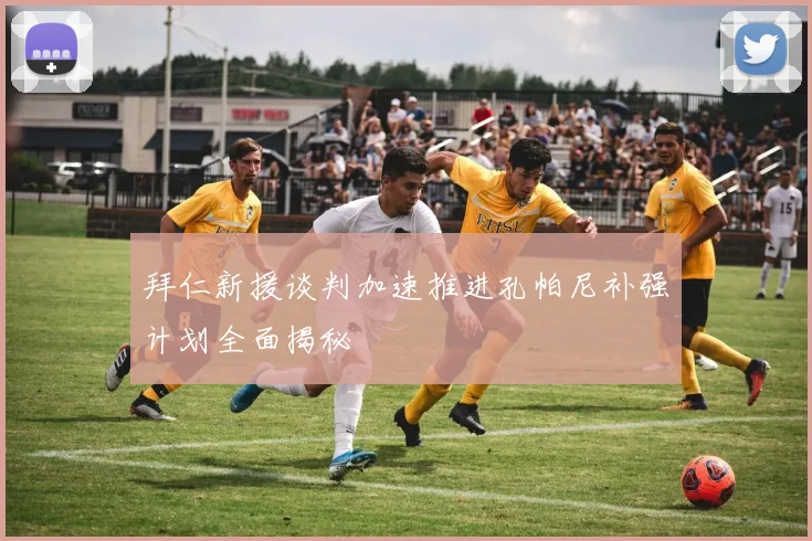 拜仁新援谈判加速推进孔帕尼补强计划全面揭秘
