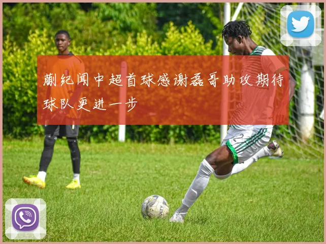 蒯纪闻中超首球感谢磊哥助攻期待球队更进一步