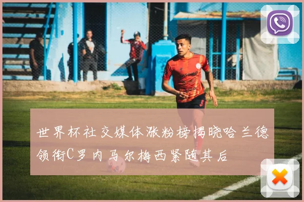 世界杯社交媒体涨粉榜揭晓哈兰德领衔C罗内马尔梅西紧随其后