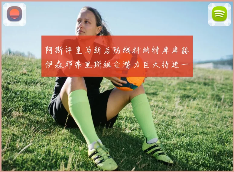 阿斯评皇马新后防线科纳特库库赫伊森邓弗里斯组合潜力巨大待进一步提升