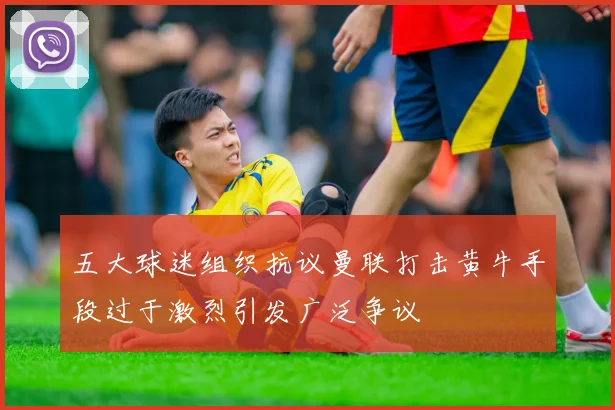 五大球迷组织抗议曼联打击黄牛手段过于激烈引发广泛争议